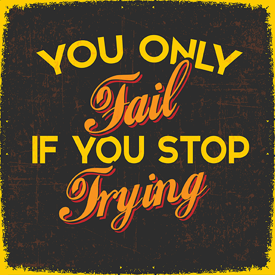 You definitely fail if you stop trying.